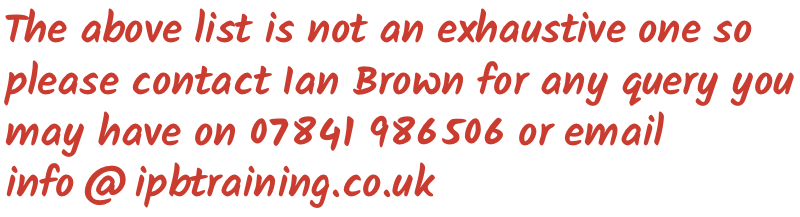 The above list is not an exhaustive one so please contact Ian Brown for any query you may have on 07841 986506 or email info@ipbtraining.co.uk